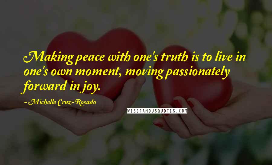 Michelle Cruz-Rosado Quotes: Making peace with one's truth is to live in one's own moment, moving passionately forward in joy.