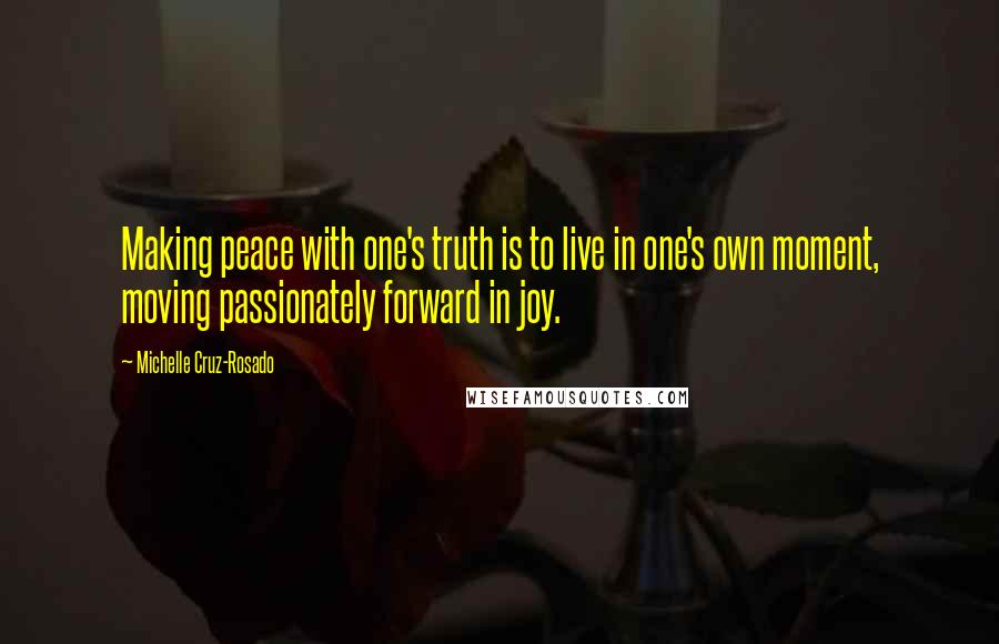 Michelle Cruz-Rosado Quotes: Making peace with one's truth is to live in one's own moment, moving passionately forward in joy.