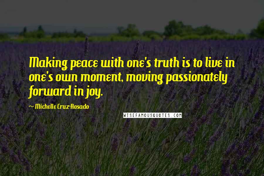 Michelle Cruz-Rosado Quotes: Making peace with one's truth is to live in one's own moment, moving passionately forward in joy.