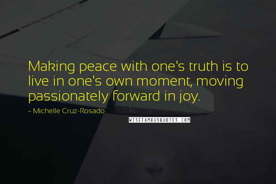 Michelle Cruz-Rosado Quotes: Making peace with one's truth is to live in one's own moment, moving passionately forward in joy.