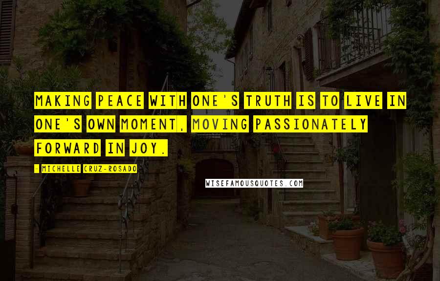 Michelle Cruz-Rosado Quotes: Making peace with one's truth is to live in one's own moment, moving passionately forward in joy.