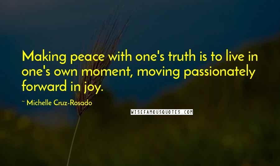 Michelle Cruz-Rosado Quotes: Making peace with one's truth is to live in one's own moment, moving passionately forward in joy.