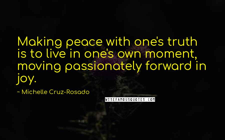 Michelle Cruz-Rosado Quotes: Making peace with one's truth is to live in one's own moment, moving passionately forward in joy.