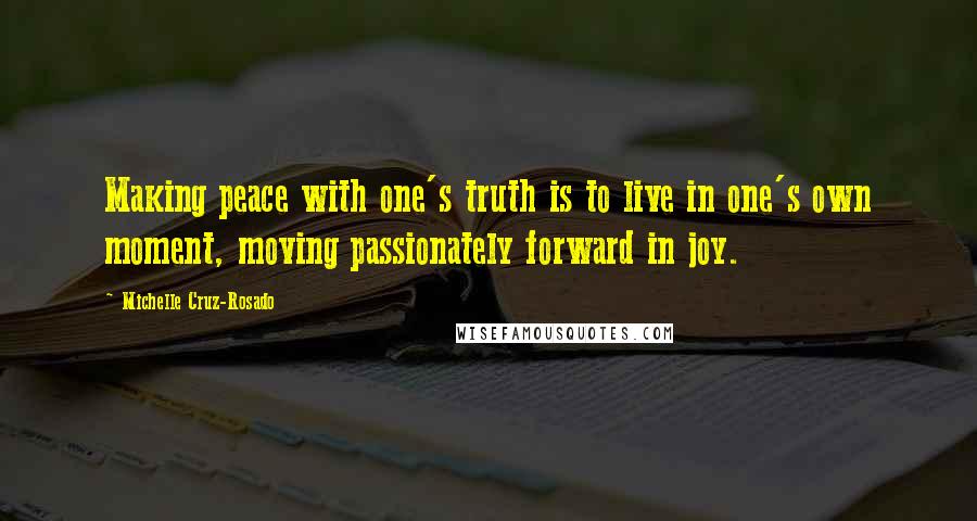 Michelle Cruz-Rosado Quotes: Making peace with one's truth is to live in one's own moment, moving passionately forward in joy.