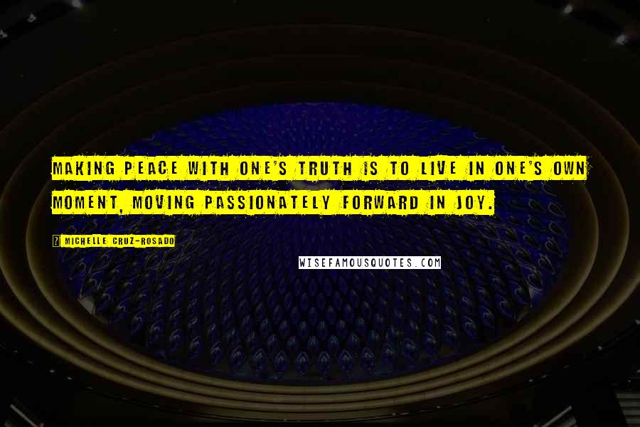 Michelle Cruz-Rosado Quotes: Making peace with one's truth is to live in one's own moment, moving passionately forward in joy.