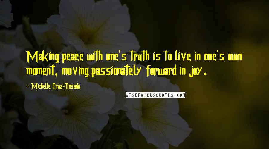 Michelle Cruz-Rosado Quotes: Making peace with one's truth is to live in one's own moment, moving passionately forward in joy.