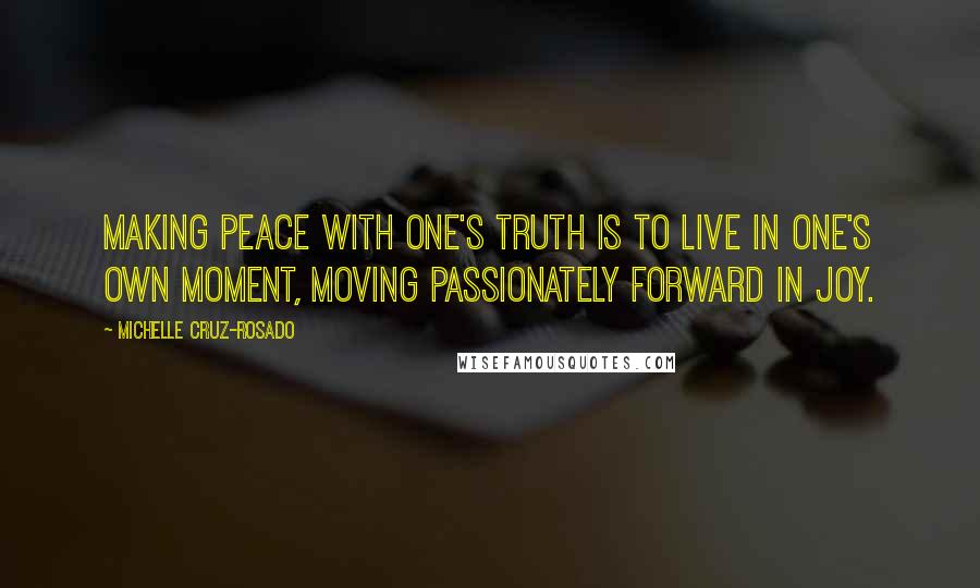 Michelle Cruz-Rosado Quotes: Making peace with one's truth is to live in one's own moment, moving passionately forward in joy.