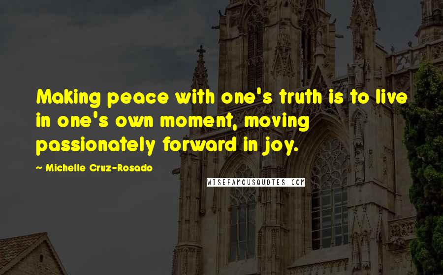 Michelle Cruz-Rosado Quotes: Making peace with one's truth is to live in one's own moment, moving passionately forward in joy.