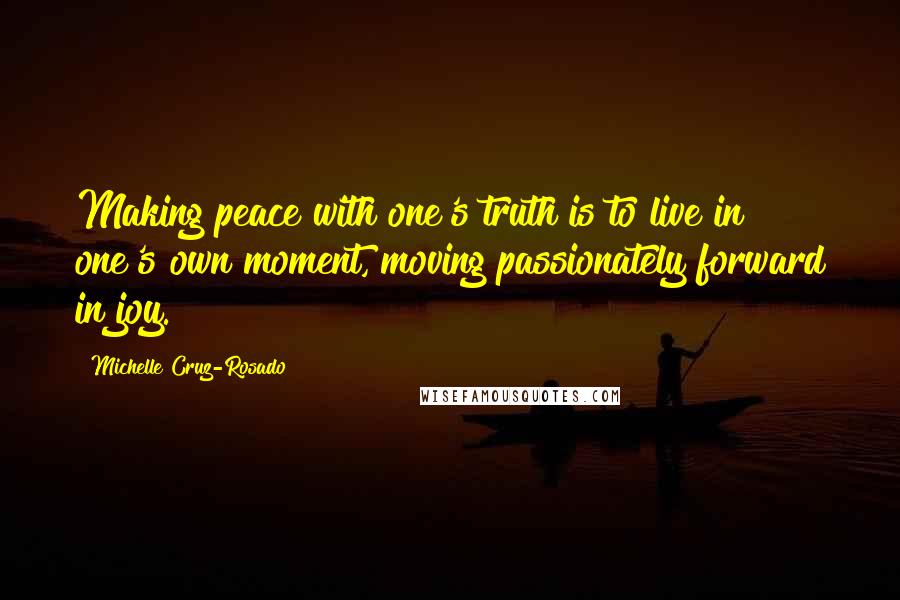 Michelle Cruz-Rosado Quotes: Making peace with one's truth is to live in one's own moment, moving passionately forward in joy.