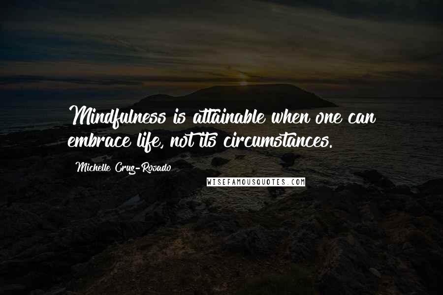 Michelle Cruz-Rosado Quotes: Mindfulness is attainable when one can embrace life, not its circumstances.