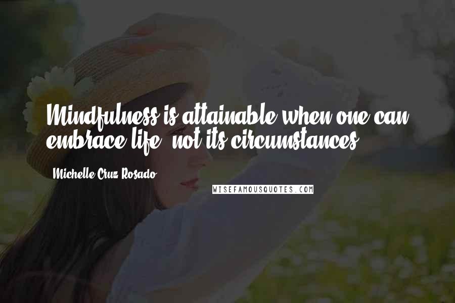 Michelle Cruz-Rosado Quotes: Mindfulness is attainable when one can embrace life, not its circumstances.