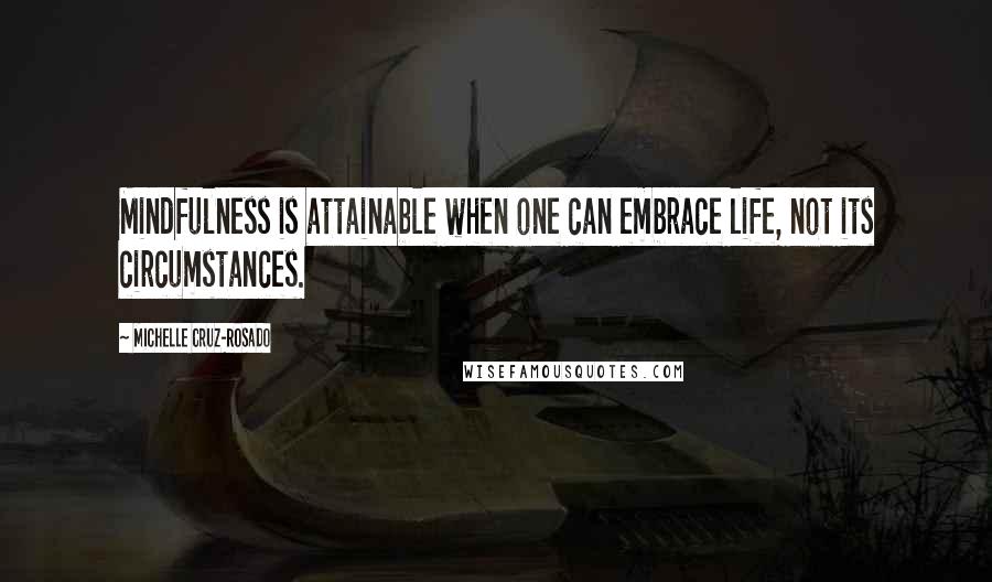 Michelle Cruz-Rosado Quotes: Mindfulness is attainable when one can embrace life, not its circumstances.