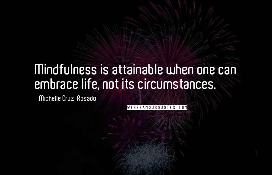 Michelle Cruz-Rosado Quotes: Mindfulness is attainable when one can embrace life, not its circumstances.