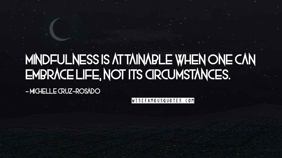 Michelle Cruz-Rosado Quotes: Mindfulness is attainable when one can embrace life, not its circumstances.