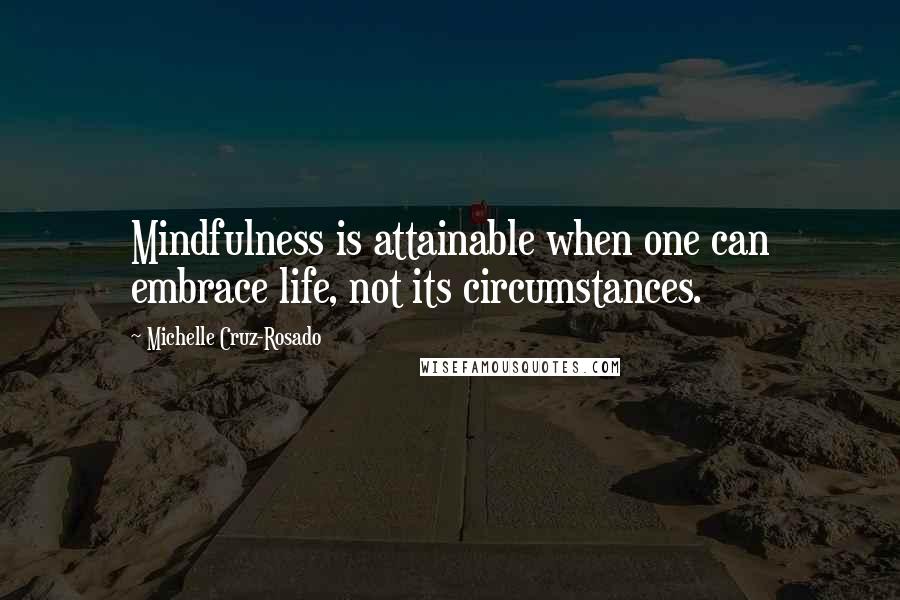 Michelle Cruz-Rosado Quotes: Mindfulness is attainable when one can embrace life, not its circumstances.