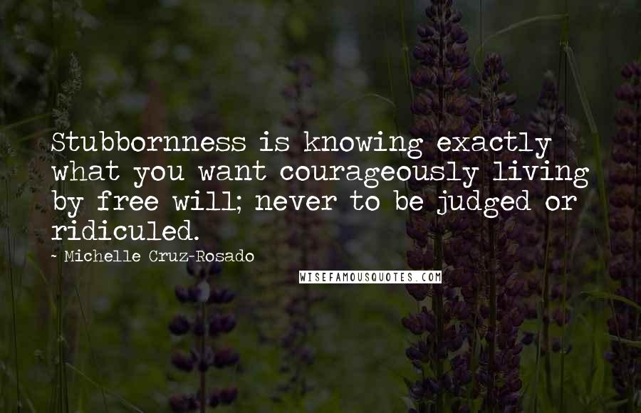 Michelle Cruz-Rosado Quotes: Stubbornness is knowing exactly what you want courageously living by free will; never to be judged or ridiculed.