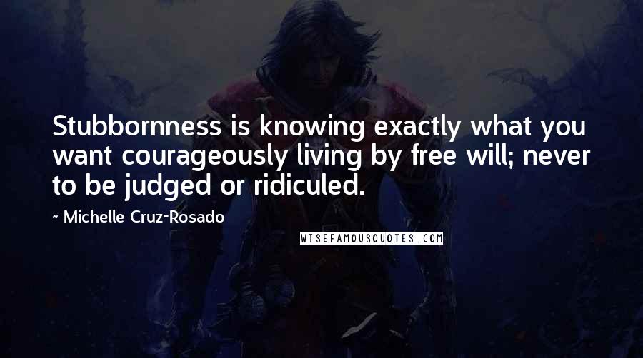 Michelle Cruz-Rosado Quotes: Stubbornness is knowing exactly what you want courageously living by free will; never to be judged or ridiculed.