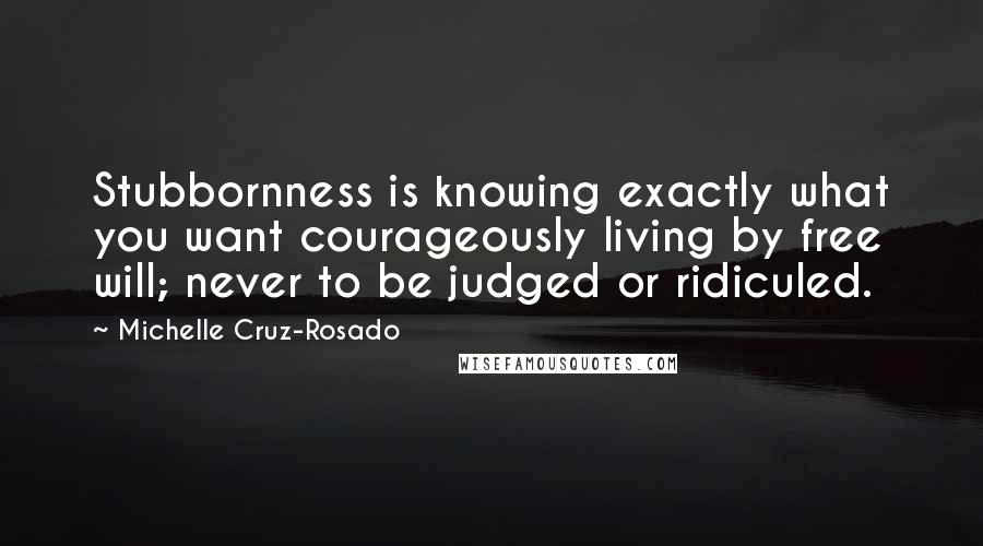 Michelle Cruz-Rosado Quotes: Stubbornness is knowing exactly what you want courageously living by free will; never to be judged or ridiculed.