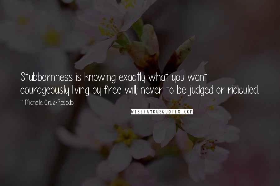 Michelle Cruz-Rosado Quotes: Stubbornness is knowing exactly what you want courageously living by free will; never to be judged or ridiculed.