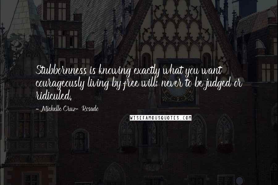 Michelle Cruz-Rosado Quotes: Stubbornness is knowing exactly what you want courageously living by free will; never to be judged or ridiculed.