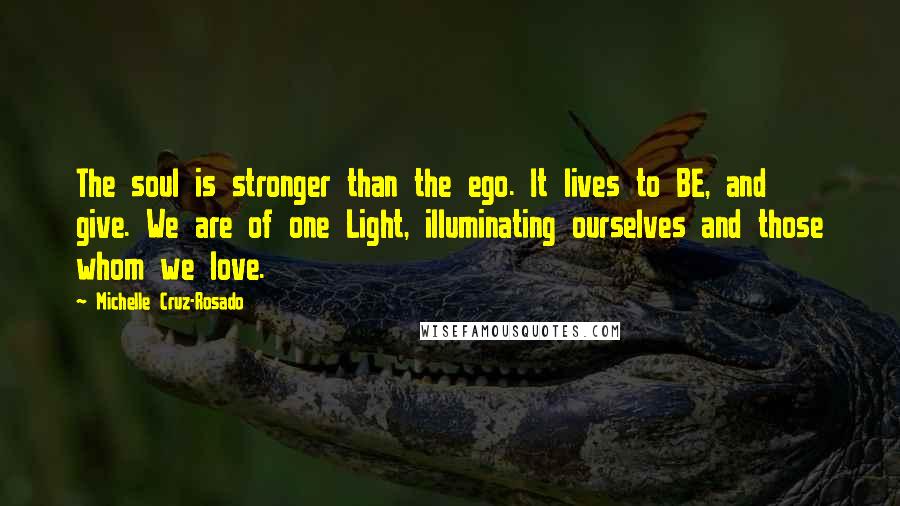 Michelle Cruz-Rosado Quotes: The soul is stronger than the ego. It lives to BE, and give. We are of one Light, illuminating ourselves and those whom we love.