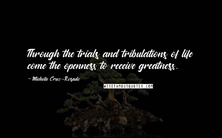 Michelle Cruz-Rosado Quotes: Through the trials and tribulations of life come the openness to receive greatness.