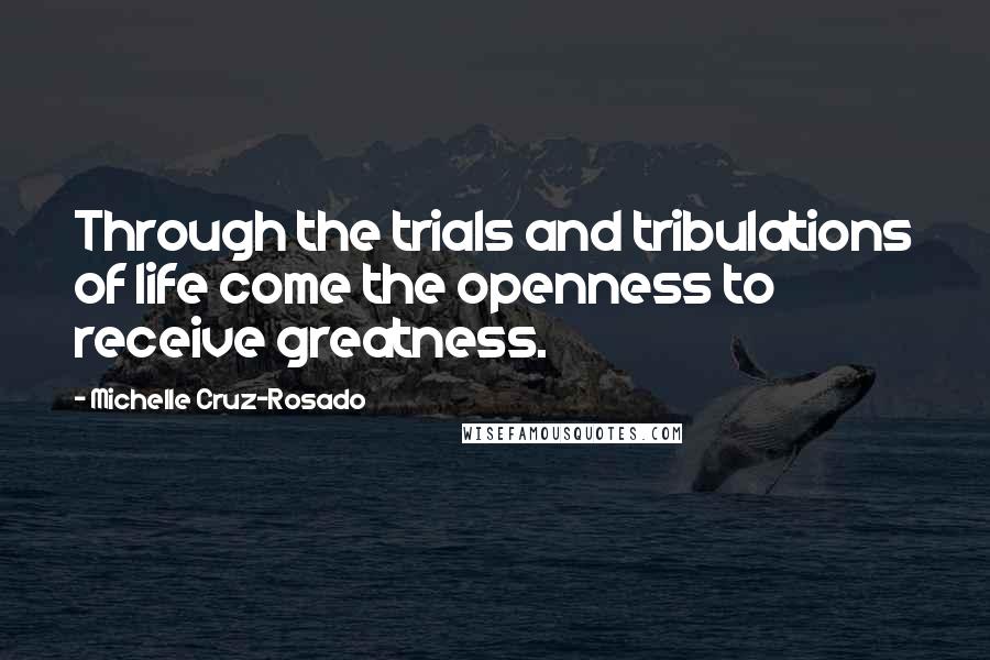 Michelle Cruz-Rosado Quotes: Through the trials and tribulations of life come the openness to receive greatness.