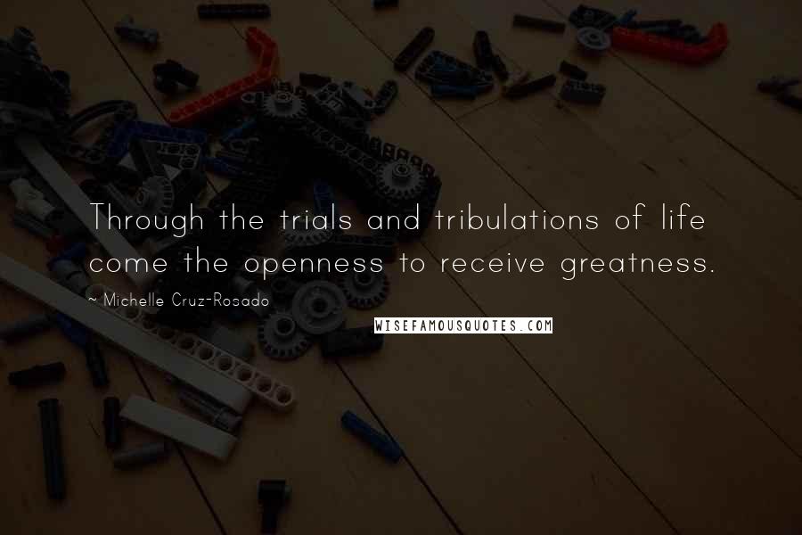 Michelle Cruz-Rosado Quotes: Through the trials and tribulations of life come the openness to receive greatness.