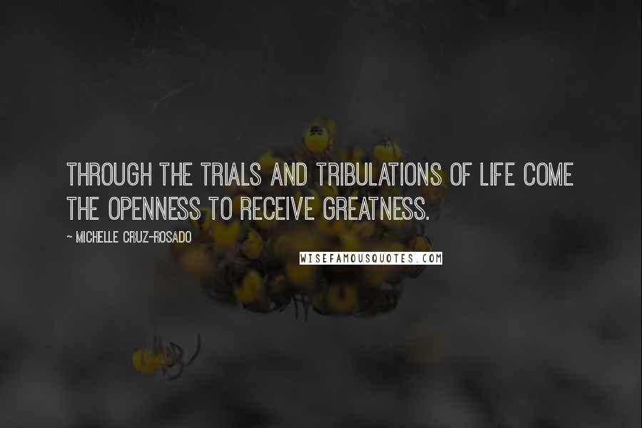 Michelle Cruz-Rosado Quotes: Through the trials and tribulations of life come the openness to receive greatness.