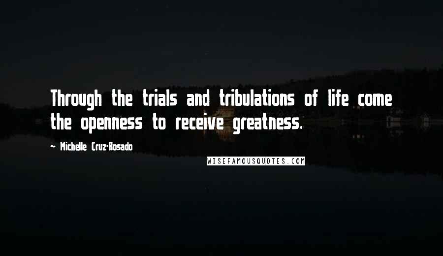 Michelle Cruz-Rosado Quotes: Through the trials and tribulations of life come the openness to receive greatness.