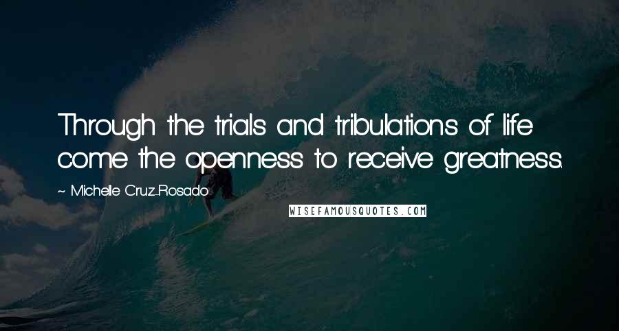 Michelle Cruz-Rosado Quotes: Through the trials and tribulations of life come the openness to receive greatness.