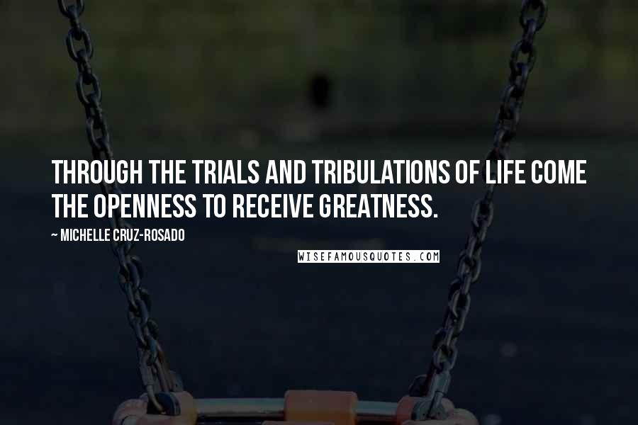 Michelle Cruz-Rosado Quotes: Through the trials and tribulations of life come the openness to receive greatness.