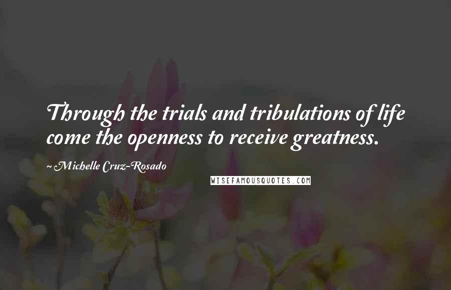 Michelle Cruz-Rosado Quotes: Through the trials and tribulations of life come the openness to receive greatness.