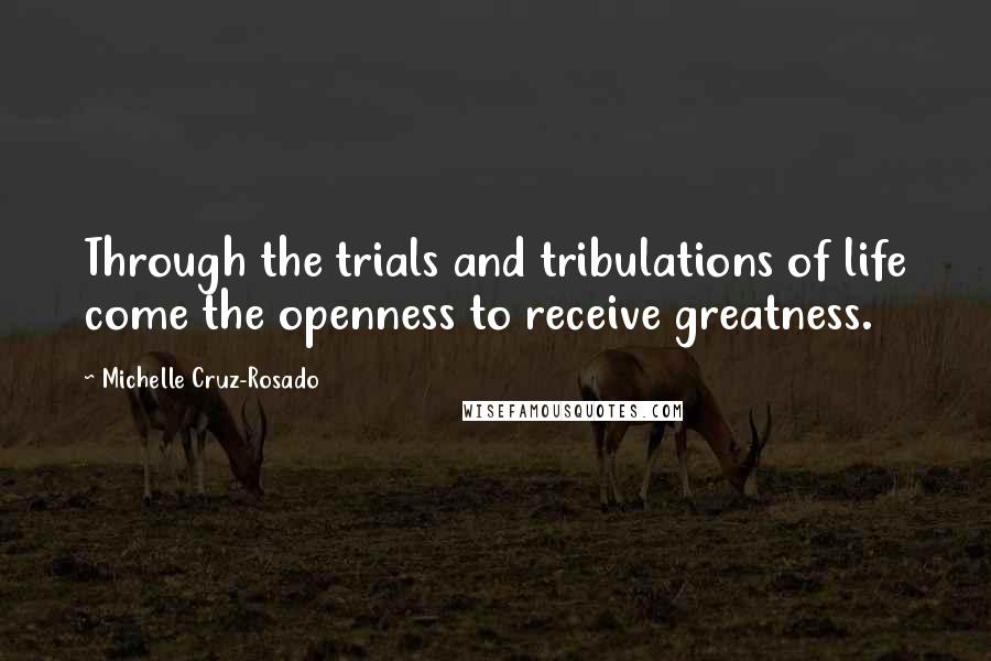 Michelle Cruz-Rosado Quotes: Through the trials and tribulations of life come the openness to receive greatness.