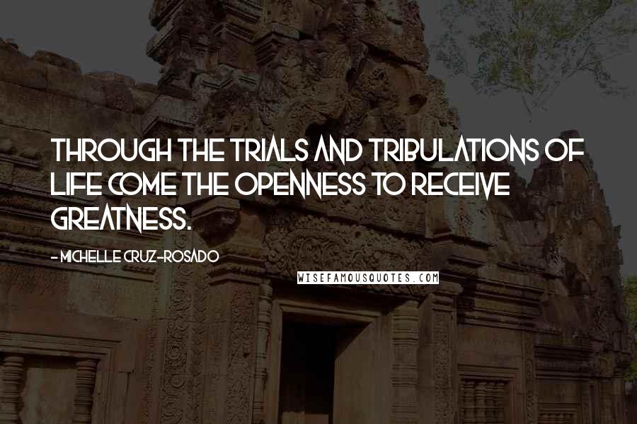 Michelle Cruz-Rosado Quotes: Through the trials and tribulations of life come the openness to receive greatness.