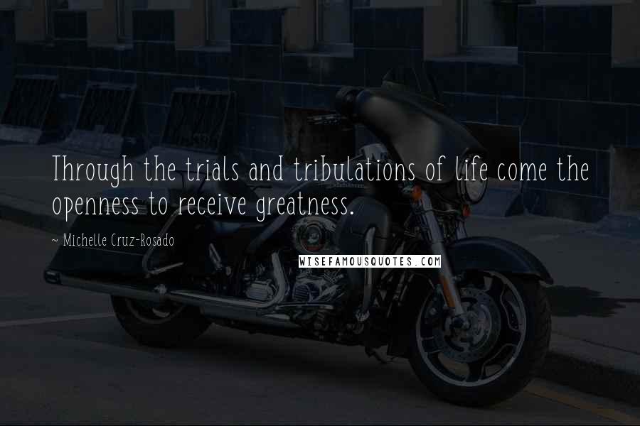 Michelle Cruz-Rosado Quotes: Through the trials and tribulations of life come the openness to receive greatness.