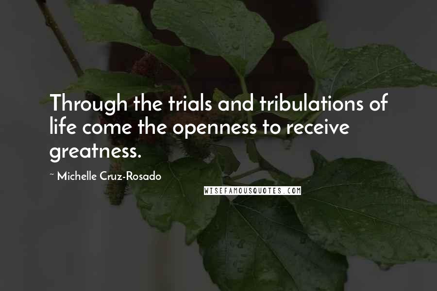 Michelle Cruz-Rosado Quotes: Through the trials and tribulations of life come the openness to receive greatness.