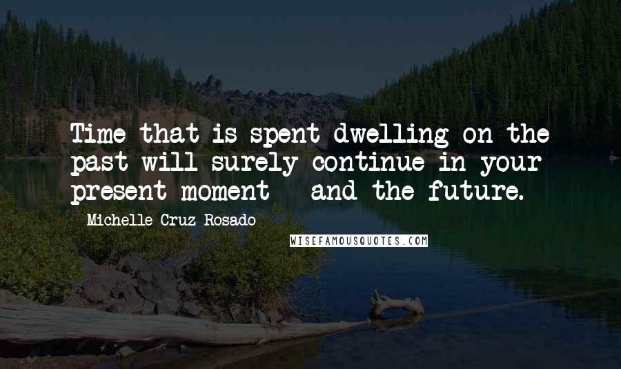 Michelle Cruz-Rosado Quotes: Time that is spent dwelling on the past will surely continue in your present moment - and the future.