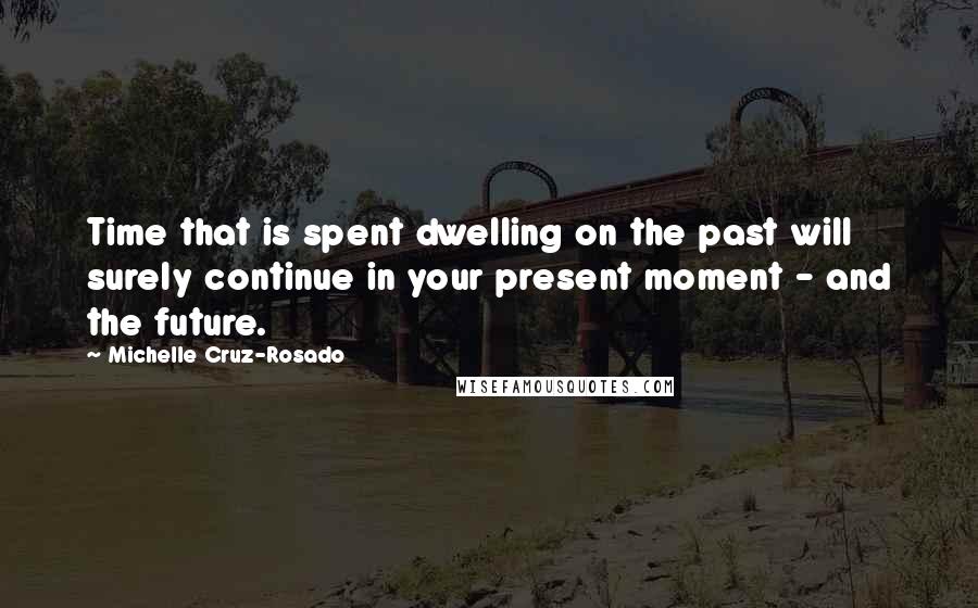 Michelle Cruz-Rosado Quotes: Time that is spent dwelling on the past will surely continue in your present moment - and the future.