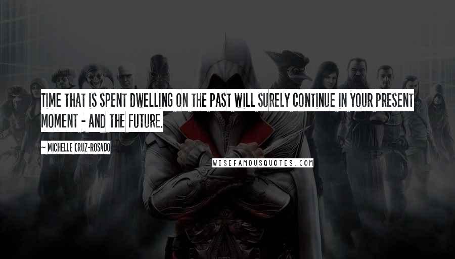 Michelle Cruz-Rosado Quotes: Time that is spent dwelling on the past will surely continue in your present moment - and the future.