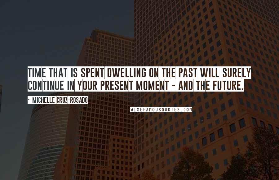 Michelle Cruz-Rosado Quotes: Time that is spent dwelling on the past will surely continue in your present moment - and the future.