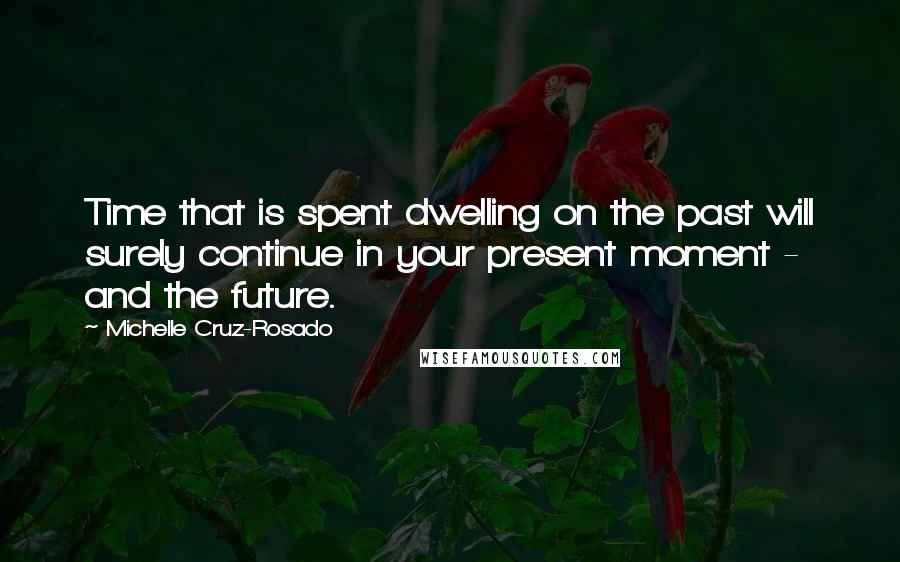 Michelle Cruz-Rosado Quotes: Time that is spent dwelling on the past will surely continue in your present moment - and the future.