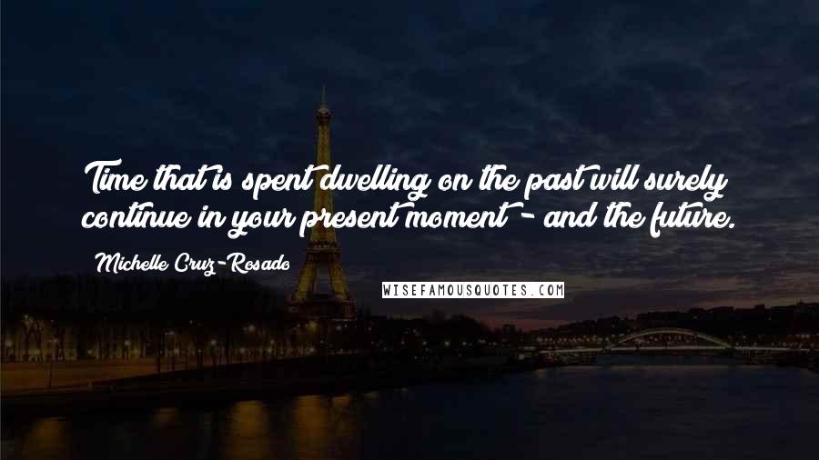 Michelle Cruz-Rosado Quotes: Time that is spent dwelling on the past will surely continue in your present moment - and the future.