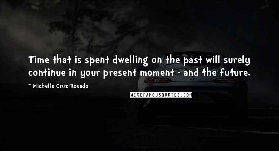 Michelle Cruz-Rosado Quotes: Time that is spent dwelling on the past will surely continue in your present moment - and the future.