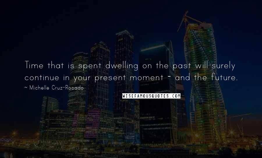 Michelle Cruz-Rosado Quotes: Time that is spent dwelling on the past will surely continue in your present moment - and the future.