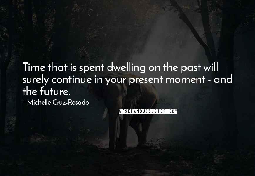 Michelle Cruz-Rosado Quotes: Time that is spent dwelling on the past will surely continue in your present moment - and the future.