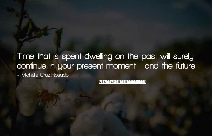 Michelle Cruz-Rosado Quotes: Time that is spent dwelling on the past will surely continue in your present moment - and the future.