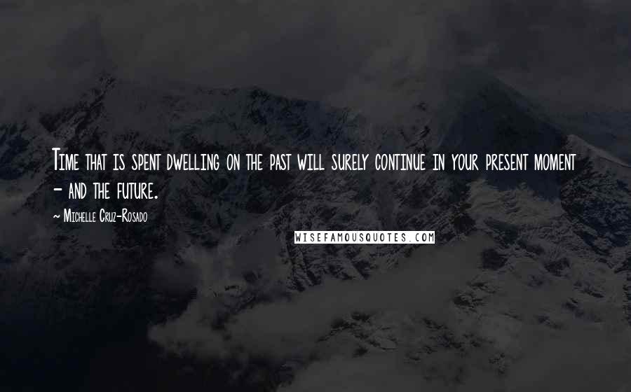 Michelle Cruz-Rosado Quotes: Time that is spent dwelling on the past will surely continue in your present moment - and the future.