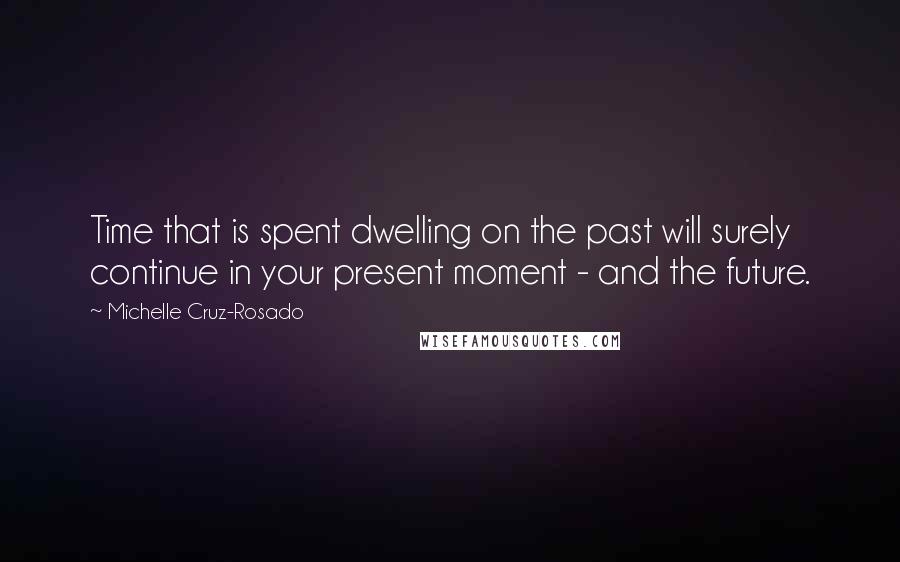 Michelle Cruz-Rosado Quotes: Time that is spent dwelling on the past will surely continue in your present moment - and the future.