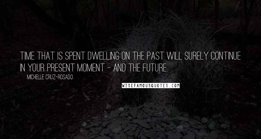 Michelle Cruz-Rosado Quotes: Time that is spent dwelling on the past will surely continue in your present moment - and the future.